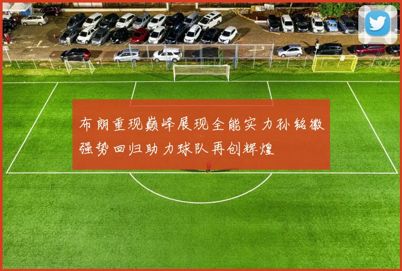 布朗重现巅峰展现全能实力孙铭徽强势回归助力球队再创辉煌