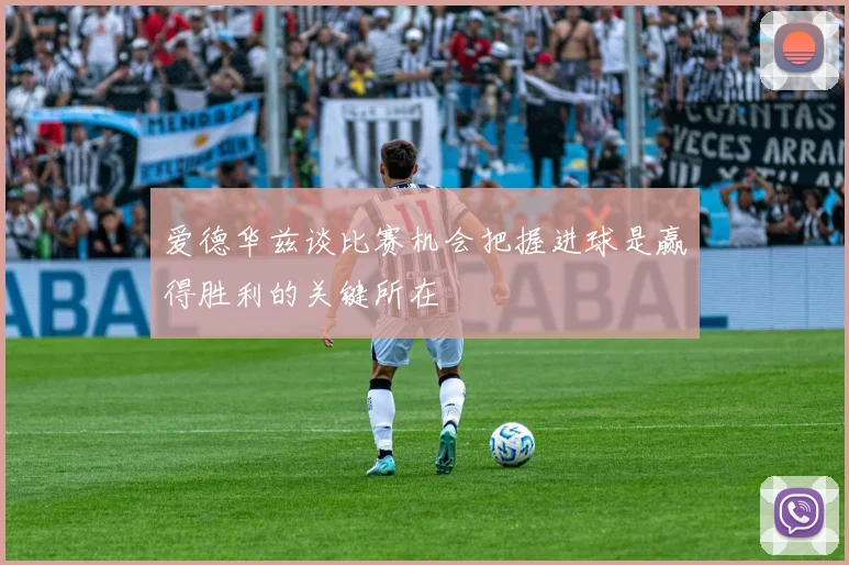 爱德华兹谈比赛机会把握进球是赢得胜利的关键所在