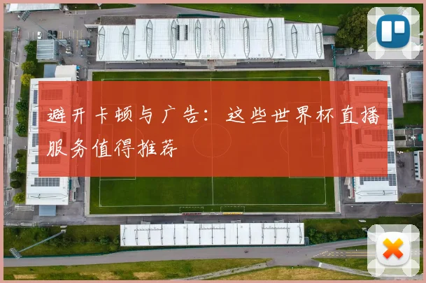 避开卡顿与广告：这些世界杯直播服务值得推荐