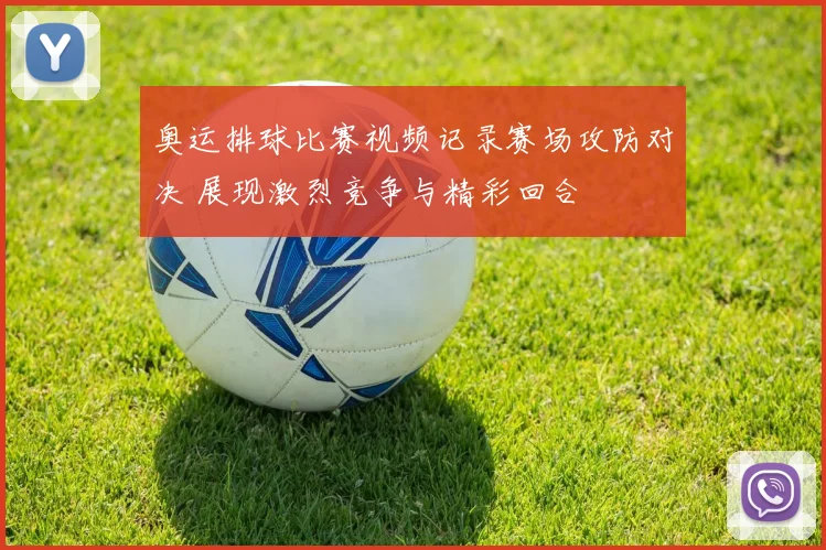 奥运排球比赛视频记录赛场攻防对决 展现激烈竞争与精彩回合
