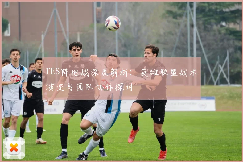 TES阵地战深度解析：英雄联盟战术演变与团队协作探讨