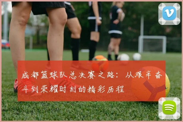 成都篮球队总决赛之路：从艰辛奋斗到荣耀时刻的精彩历程