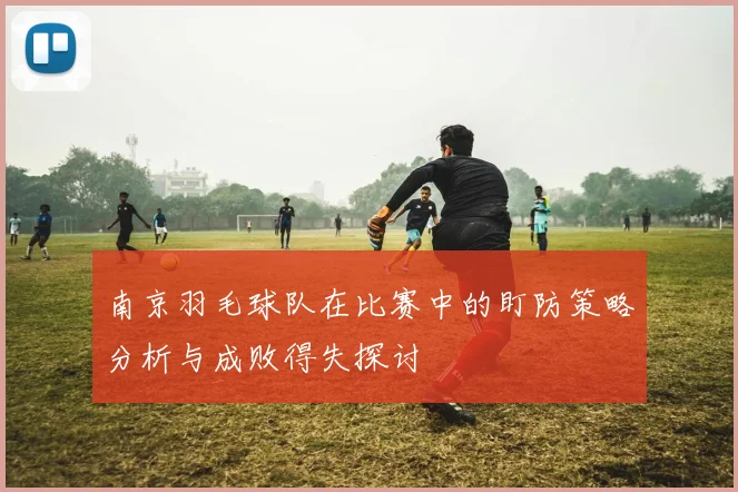 南京羽毛球队在比赛中的盯防策略分析与成败得失探讨