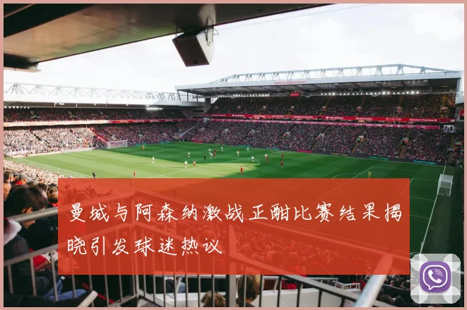 曼城与阿森纳激战正酣比赛结果揭晓引发球迷热议