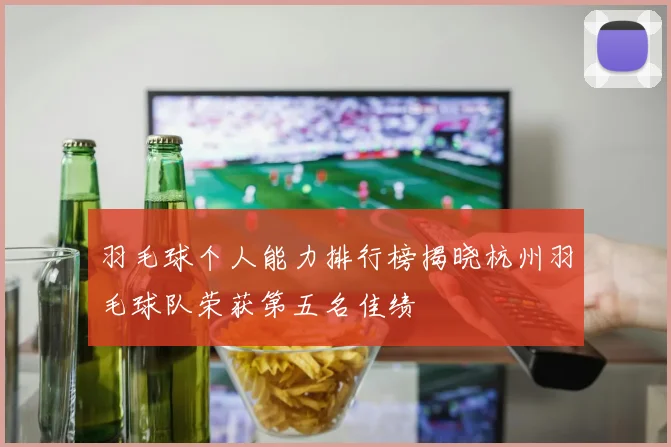 羽毛球个人能力排行榜揭晓杭州羽毛球队荣获第五名佳绩