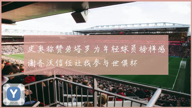 皮奥称赞劳塔罗为年轻球员榜样感谢齐沃信任让我参与世俱杯