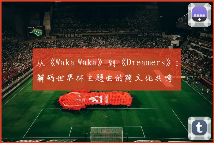 从《Waka Waka》到《Dreamers》：解码世界杯主题曲的跨文化共鸣