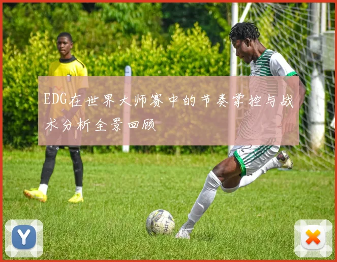 EDG在世界大师赛中的节奏掌控与战术分析全景回顾