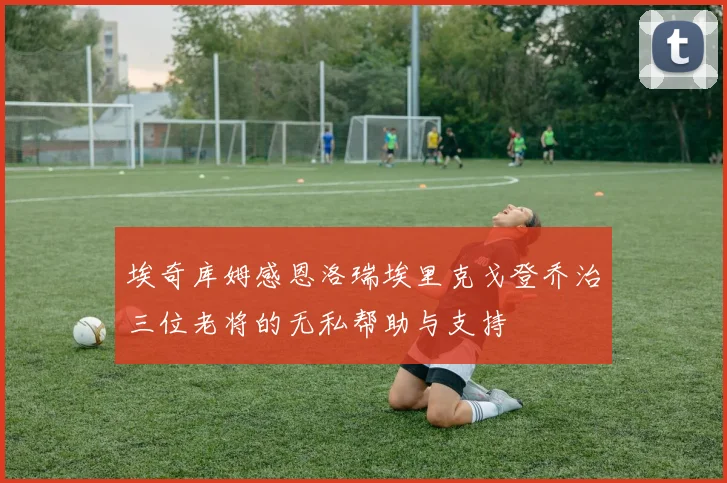 埃奇库姆感恩洛瑞埃里克戈登乔治三位老将的无私帮助与支持