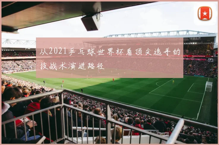 从2021乒乓球世界杯看顶尖选手的技战术演进路径