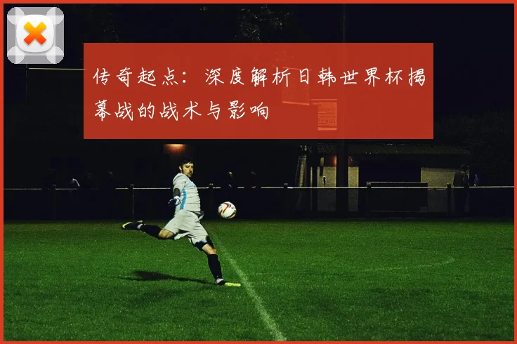 传奇起点：深度解析日韩世界杯揭幕战的战术与影响