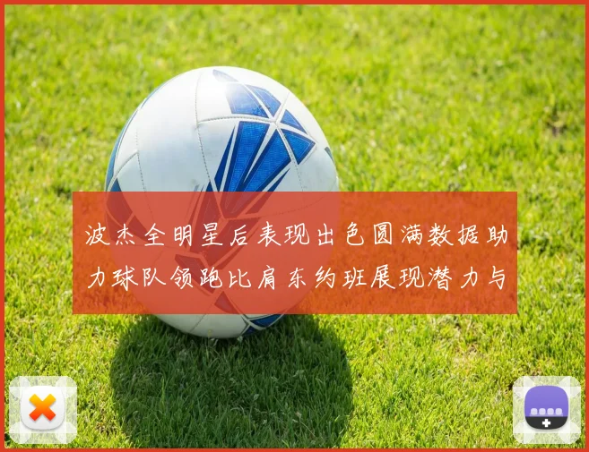 波杰全明星后表现出色圆满数据助力球队领跑比肩东约班展现潜力与实力