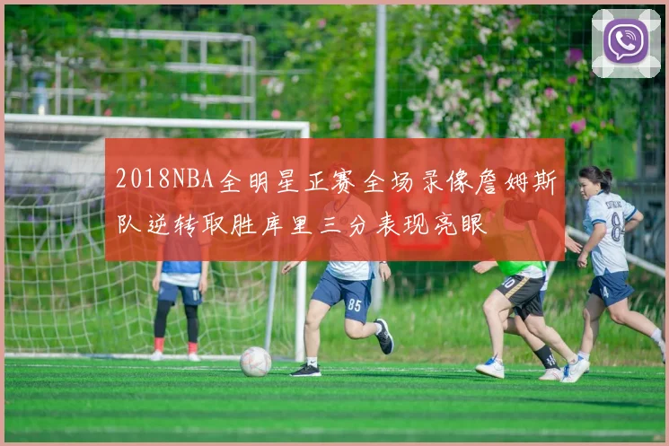 2018NBA全明星正赛全场录像詹姆斯队逆转取胜库里三分表现亮眼