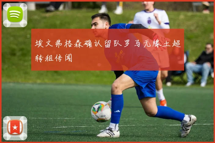 埃文弗格森确认留队罗马无缘土超转租传闻