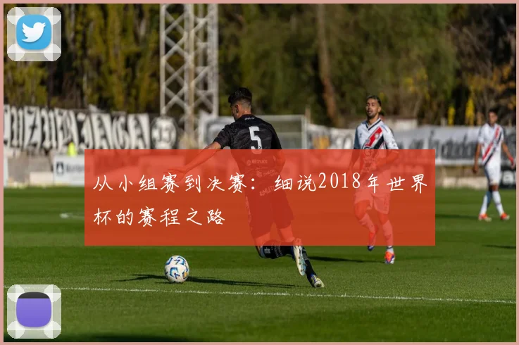 从小组赛到决赛：细说2018年世界杯的赛程之路
