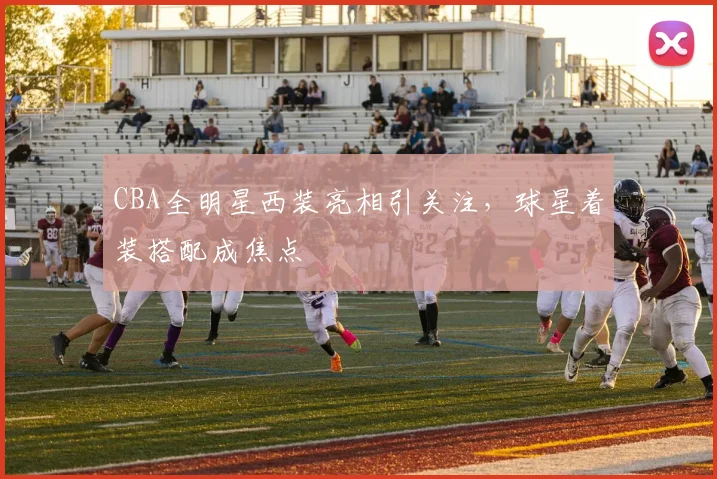 CBA全明星西装亮相引关注，球星着装搭配成焦点