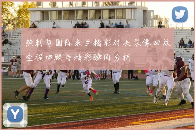 热刺与国际米兰精彩对决录像回放全程回顾与精彩瞬间分析
